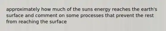 approximately how much of the suns energy reaches the earth's surface and comment on some processes that prevent the rest from reaching the surface