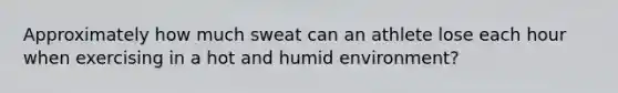 Approximately how much sweat can an athlete lose each hour when exercising in a hot and humid environment?