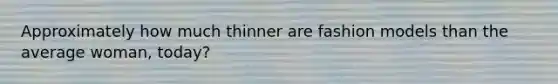 Approximately how much thinner are fashion models than the average woman, today?