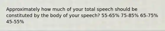 Approximately how much of your total speech should be constituted by the body of your speech? 55-65% 75-85% 65-75% 45-55%