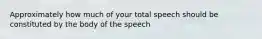 Approximately how much of your total speech should be constituted by the body of the speech