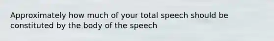 Approximately how much of your total speech should be constituted by the body of the speech