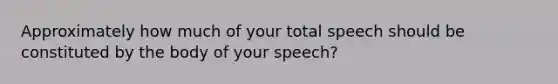 Approximately how much of your total speech should be constituted by the body of your speech?