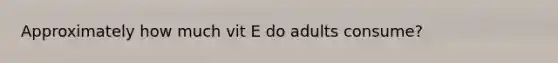 Approximately how much vit E do adults consume?