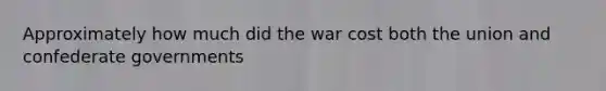 Approximately how much did the war cost both the union and confederate governments