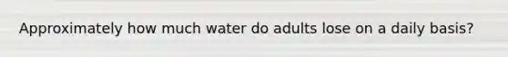 Approximately how much water do adults lose on a daily basis?