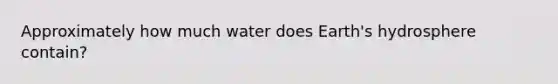 Approximately how much water does Earth's hydrosphere contain?