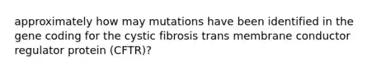 approximately how may mutations have been identified in the gene coding for the cystic fibrosis trans membrane conductor regulator protein (CFTR)?