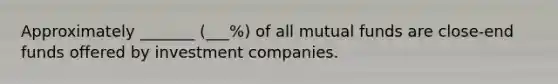 Approximately _______ (___%) of all mutual funds are close-end funds offered by investment companies.