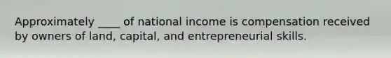 Approximately ____ of national income is compensation received by owners of land, capital, and entrepreneurial skills.