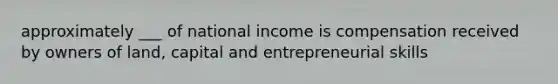 approximately ___ of national income is compensation received by owners of land, capital and entrepreneurial skills