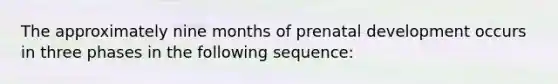 The approximately nine months of prenatal development occurs in three phases in the following sequence: