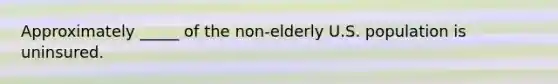 Approximately _____ of the non-elderly U.S. population is uninsured.