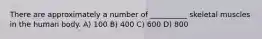 There are approximately a number of __________ skeletal muscles in the human body. A) 100 B) 400 C) 600 D) 800