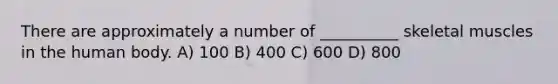 There are approximately a number of __________ skeletal muscles in the human body. A) 100 B) 400 C) 600 D) 800