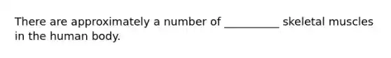 There are approximately a number of __________ skeletal muscles in the human body.