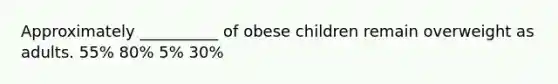 Approximately __________ of obese children remain overweight as adults. 55% 80% 5% 30%