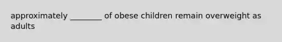 approximately ________ of obese children remain overweight as adults