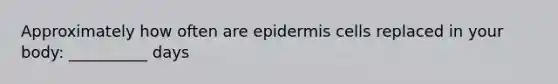 Approximately how often are epidermis cells replaced in your body: __________ days