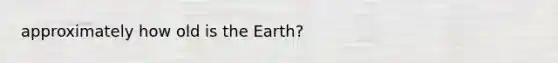 approximately how old is the Earth?