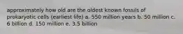 approximately how old are the oldest known fossils of prokaryotic cells (earliest life) a. 550 million years b. 50 million c. 6 billion d. 150 million e. 3.5 billion