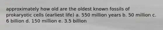 approximately how old are the oldest known fossils of prokaryotic cells (earliest life) a. 550 million years b. 50 million c. 6 billion d. 150 million e. 3.5 billion