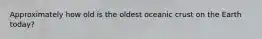 Approximately how old is the oldest oceanic crust on the Earth today?
