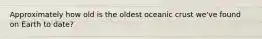 Approximately how old is the oldest oceanic crust we've found on Earth to date?