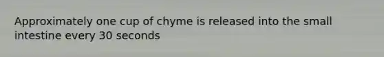 Approximately one cup of chyme is released into the small intestine every 30 seconds