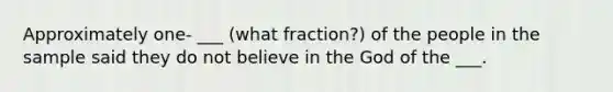 Approximately one- ___ (what fraction?) of the people in the sample said they do not believe in the God of the ___.