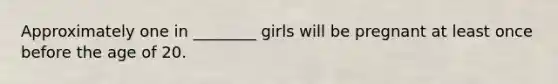 Approximately one in ________ girls will be pregnant at least once before the age of 20.