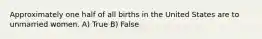 Approximately one half of all births in the United States are to unmarried women. A) True B) False