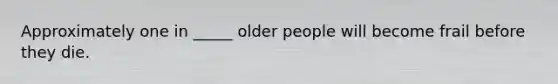 Approximately one in _____ older people will become frail before they die.