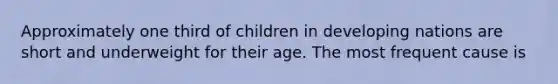 Approximately one third of children in developing nations are short and underweight for their age. The most frequent cause is