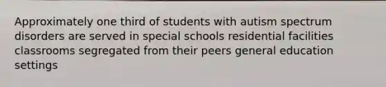 Approximately one third of students with autism spectrum disorders are served in special schools residential facilities classrooms segregated from their peers general education settings