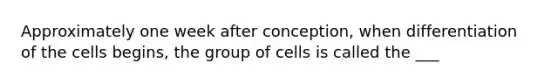 Approximately one week after conception, when differentiation of the cells begins, the group of cells is called the ___