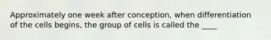 Approximately one week after conception, when differentiation of the cells begins, the group of cells is called the ____