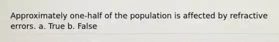 Approximately one-half of the population is affected by refractive errors. a. True b. False