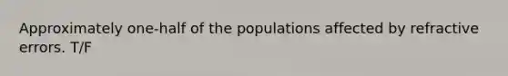 Approximately one-half of the populations affected by refractive errors. T/F