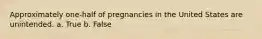 Approximately one-half of pregnancies in the United States are unintended. a. True b. False