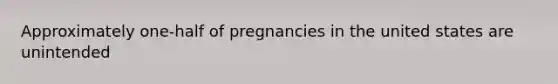 Approximately one-half of pregnancies in the united states are unintended