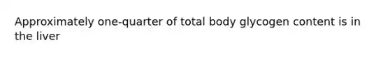 Approximately one-quarter of total body glycogen content is in the liver