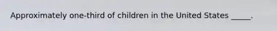 Approximately one-third of children in the United States _____.