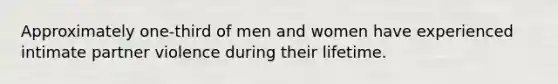 Approximately one-third of men and women have experienced intimate partner violence during their lifetime.