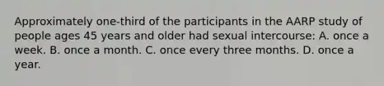 Approximately one-third of the participants in the AARP study of people ages 45 years and older had sexual intercourse: A. once a week. B. once a month. C. once every three months. D. once a year.