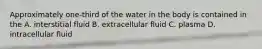 Approximately one-third of the water in the body is contained in the A. interstitial fluid B. extracellular fluid C. plasma D. intracellular fluid