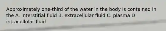 Approximately one-third of the water in the body is contained in the A. interstitial fluid B. extracellular fluid C. plasma D. intracellular fluid