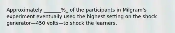 Approximately _______%_ of the participants in Milgram's experiment eventually used the highest setting on the shock generator—450 volts—to shock the learners.