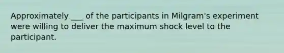 Approximately ___ of the participants in Milgram's experiment were willing to deliver the maximum shock level to the participant.