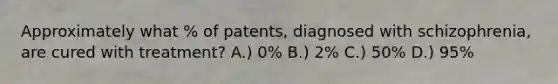 Approximately what % of patents, diagnosed with schizophrenia, are cured with treatment? A.) 0% B.) 2% C.) 50% D.) 95%